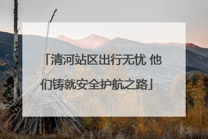 清河站区出行无忧 他们铸就安全护航之路